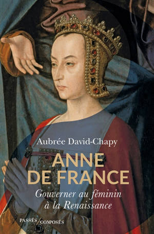 Anne de France : gouverner au féminin à la Renaissance - Aubrée David-Chapy