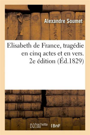 Elisabeth de France, tragédie en cinq actes et en vers. 2e édition - Alexandre Soumet