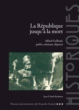 La République jusqu'à la mort : Alfred Golliard, préfet, résistant, déporté - Jean-Claude Barbier