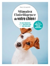 Stimulez l'intelligence de votre chien ! : 75 jeux éducatifs pour son bien-être et son équilibre - Claire Arrowsmith
