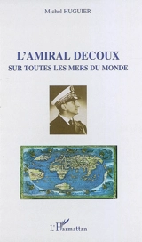 L'amiral Decoux sur toutes les mers du monde : de l'école navale (1901) au gouvernement de l'Indochine (1940-1945) - Michel Huguier