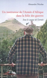 Un instituteur de l'Armée d'Afrique dans la folie des guerres : sous le casque de l'armée - Alexandre Nicolas