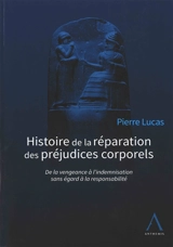 Histoire de la réparation des préjudices corporels : de la vengeance à l'indemnisation sans égard à la responsabilité - Pierre Lucas