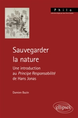 Sauvegarder la nature : une introduction au Principe responsabilité de Hans Jonas - Damien Bazin