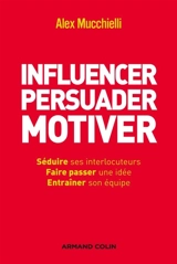 Influencer, persuader, motiver : de nouvelles techniques : séduire ses interlocuteurs, faire passer une idée, entraîner son équipe - Alex Mucchielli