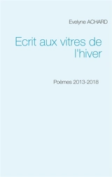 Ecrit aux vitres de l'hiver : Poèmes 2013-2018 - Evelyne Achard