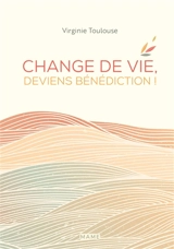 Change de vie, deviens bénédiction ! - Virginie Toulouse