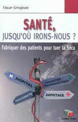 Santé, jusqu'où irons-nous ? : fabriquer des patients pour tuer la Sécu - Oscar Grosjean