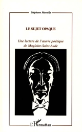 Le sujet opaque : une lecture de l'ouvre poétique de Magloire-Saint-Aude - Stéphane Martelly