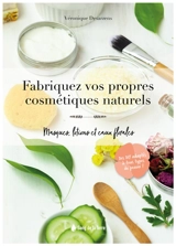 Fabriquez vos propres cosmétiques naturels : masques, lotions et eaux florales - Véronique Desarzens