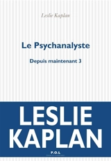 Depuis maintenant. Vol. 3. Le psychanalyste - Leslie Kaplan
