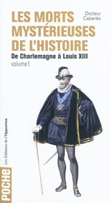 Les morts mystérieuses de l'histoire. Vol. 1. Rois, reines et princes français, de Charlemagne à Louis XIII - Augustin Cabanès