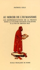 Au miroir de l'humanisme, les représentations de la France dans la culture savante italienne à la fin du Moyen Age (c. 1360-c. 1490) - Patrick Gilli