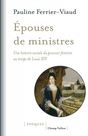 Epouses de ministres : une histoire sociale du pouvoir féminin au temps de Louis XIV - Pauline Ferrier-Viaud