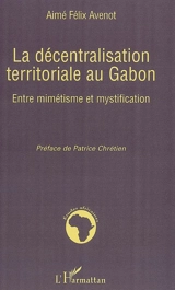 La décentralisation territoriale au Gabon : entre mimétisme et mystification - Aimé Félix Avenot
