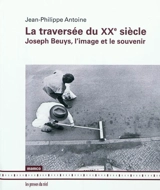 La traversée du XXe siècle : Joseph Beuys, l'image et le souvenir - Jean-Philippe Antoine