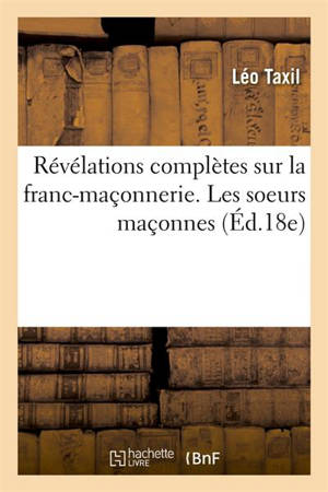 Révélations complètes sur la franc-maçonnerie. Les soeurs maçonnes (Ed.18e) - Léo Taxil