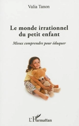 Le monde irrationnel du petit enfant : mieux comprendre pour éduquer - Valia Tanon