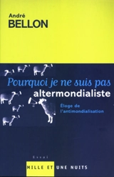 Pourquoi je ne suis pas altermondialiste : éloge de l'antimondialisation - André Bellon