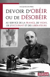 Devoir d'obéir ou de désobéir : au service de la France, de Vichy, de l'occupant et des libérateurs - Jacques Dupire