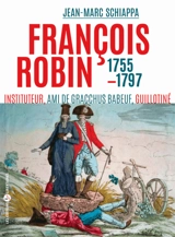 François Robin, l'orateur des campagnes : ami de Babeuf, communiste, guillotiné en 1797 : 1755-1797 - Jean-Marc Schiappa