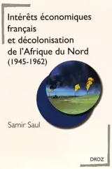 Intérêts économiques français et décolonisation de l'Afrique du Nord (1945-1962) - Samir Saul
