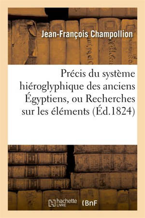 Précis du système hiéroglyphique des anciens Egyptiens : ou Recherches sur les éléments premiers de cette écriture sacrée, sur leurs diverses combinaisons - Jean-François Champollion