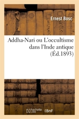 Addha-Nari ou L'occultisme dans l'Inde antique. Védisme, littérature hindoue, mythes, religions : doctrine ésotérique, cosmogonies de l'âme, doctrine spirite, psychisme, occultisme, doctrine karma - Ernest Bosc