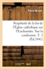 Perpétuité de la foi de l'Eglise catholique sur l'Eucharistie. Sur la confession. T. 2 (Ed.1841) - Pierre Nicole
