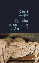 Qui dira la souffrance d'Aragon ? - Gérard Guégan