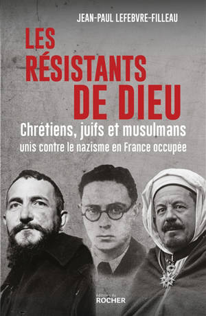 Les résistants de Dieu : chrétiens, juifs et musulmans unis contre le nazisme en France occupée - Jean-Paul Lefebvre-Filleau