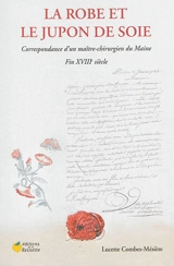 La robe et le jupon de soie : correspondance d'un maître-chirurgien du Maine : fin XVIIIe siècle - Lucette Combes-Mésière