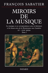 Les miroirs de la musique : la musique et ses correspondances avec la littérature et les beaux-arts. Vol. 1. XVe-XVIIIe siècles - François Sabatier