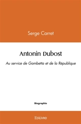 Antonin dubost : Au service de Gambetta et de la République - Serge Carret