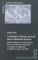 La Finlande et l'Europe du Nord dans la diplomatie française : relations bilatérales et intérêt national dans les considérations finlandaises et nordiques des diplomates et militaires français, 1917-1940 - Louis Clerc