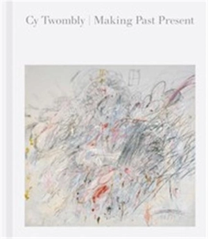 Cy Twombly : Making Past Present - Christine Kondoleon