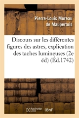 Discours sur les différentes figures des astres. Où l'on donne l'explication des taches : lumineuses qu'on a observées dans le ciel, des étoiles qui paroissent s'allumer & s'éteindre - Pierre Louis Moreau de Maupertuis