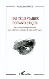 Les célibataires du fantastique : essai sur le personnage célibataire dans la littérature fantastique de la fin du XIXe siècle - Nathalie Prince