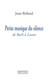 Petite musique du silence : de Bach à Lacan - Jean Reboul
