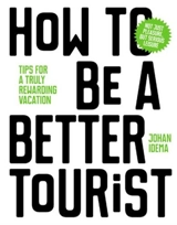 How to be a Better Tourist : Tips for a Truly Rewarding Vacation - Johan Idema