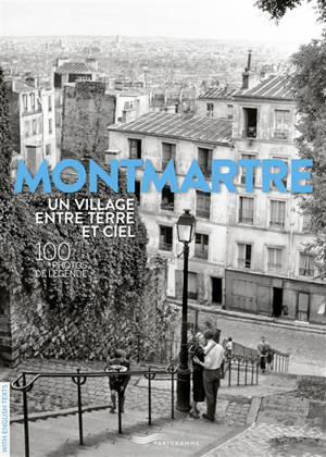 Montmartre : un village entre terre et ciel : 100 photos de légende
