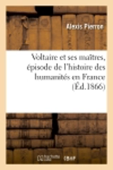 Voltaire et ses maîtres, épisode de l'histoire des humanités en France - Alexis Pierron