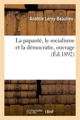 La papauté, le socialisme et la démocratie : suivi de l'encyclique pontificale sur la condition des ouvriers - Anatole Leroy-Beaulieu