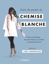 L'art de porter la chemise blanche : plus de 30 façons de porter blouses, tee-shirts et chemisiers blancs - Hardie Grant