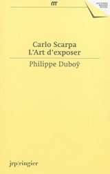 Carlo Scarpa, l'art d'exposer : une anthologie d'écrits et de déclarations de Carlo Scarpa : une expographie commentée de ses réalisations muséographiques - Carlo Scarpa