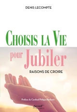 Choisis la vie pour jubiler : raisons de croire - Denis Lecompte