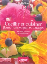 Cueillir et cuisiner fleurs, fruits et graines sauvages : recettes, conseils et confidences - Mireille Sicard