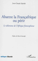 Abattre la Françafrique ou périr : le dilemme de l'Afrique francophone - Jean-Claude Djéréké