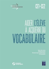 Aider l'élève à acquérir du vocabulaire, CE1, CE2 : sens des mots, champ lexical, morphologie et dérivation, orthographe - Céline Monchoux