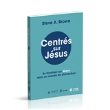 Centrés sur Jésus : se focaliser sur Jésus dans un monde de distraction - Steve A. Brown